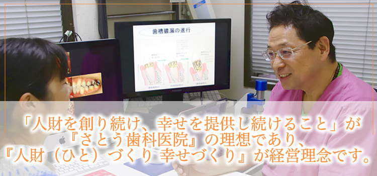 「人財を創り続け、幸せを提供し続けること」が『さとう歯科医院』の理想であり、『人財（ひと）づくり　幸せづくり』を経営理念です。